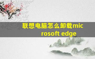 联想电脑怎么卸载microsoft edge